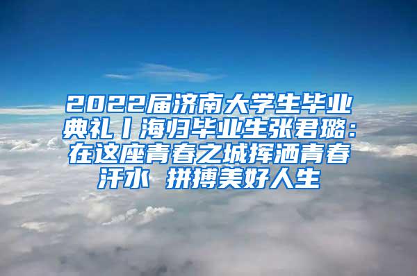 2022届济南大学生毕业典礼丨海归毕业生张君璐：在这座青春之城挥洒青春汗水 拼搏美好人生