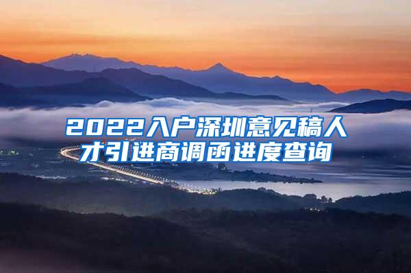 2022入户深圳意见稿人才引进商调函进度查询