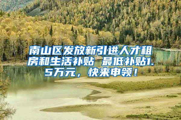 南山区发放新引进人才租房和生活补贴 最低补贴1.5万元，快来申领！