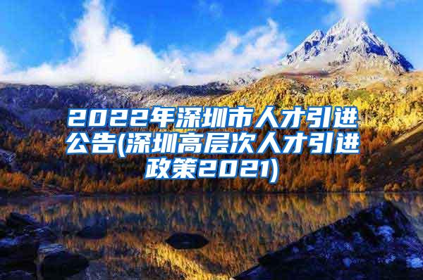 2022年深圳市人才引进公告(深圳高层次人才引进政策2021)