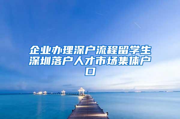 企业办理深户流程留学生深圳落户人才市场集体户口