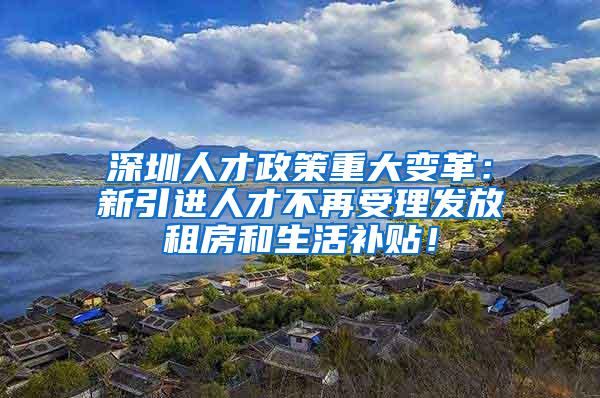 深圳人才政策重大变革：新引进人才不再受理发放租房和生活补贴！