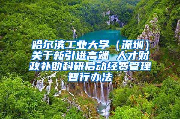 哈尔滨工业大学（深圳）关于新引进高端 人才财政补助科研启动经费管理暂行办法