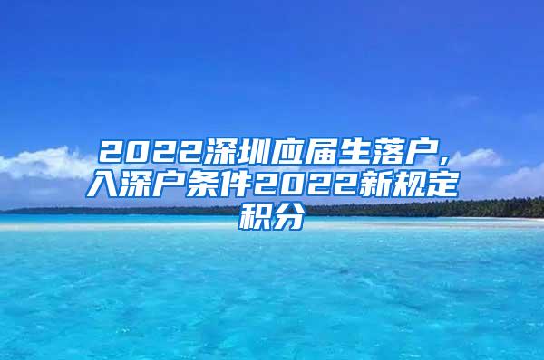 2022深圳应届生落户,入深户条件2022新规定积分