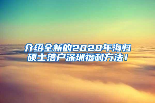 介绍全新的2020年海归硕士落户深圳福利方法！