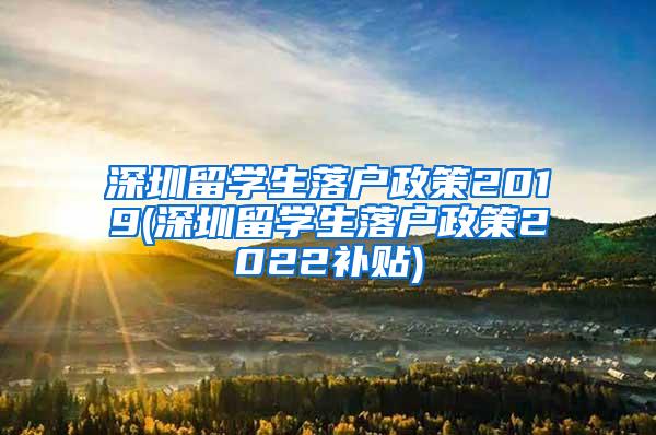 深圳留学生落户政策2019(深圳留学生落户政策2022补贴)