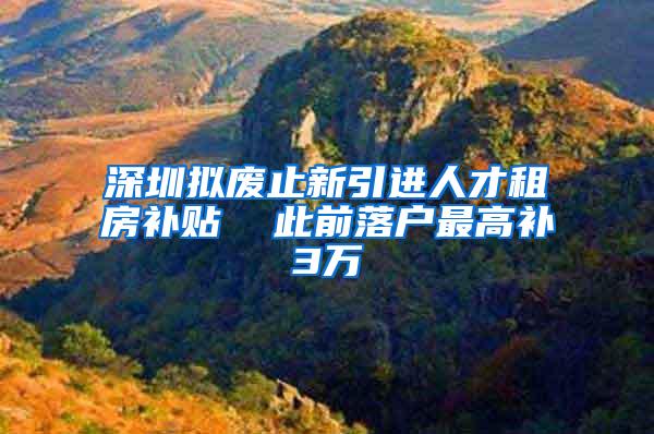 深圳拟废止新引进人才租房补贴  此前落户最高补3万