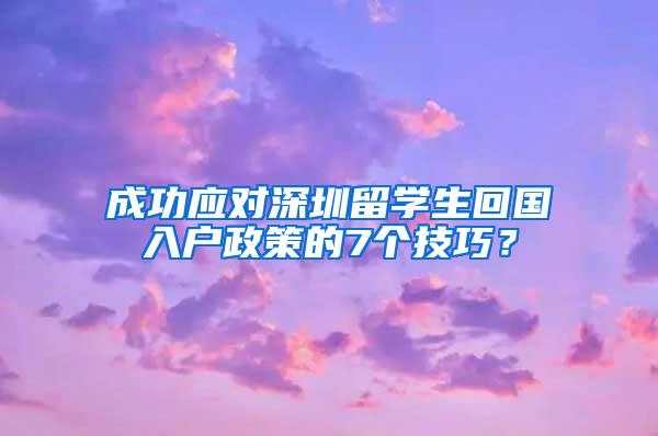 成功应对深圳留学生回国入户政策的7个技巧？