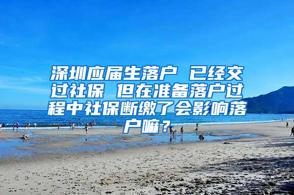 深圳应届生落户 已经交过社保 但在准备落户过程中社保断缴了会影响落户嘛？