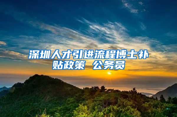 深圳人才引进流程博士补贴政策 公务员