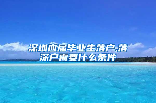 深圳应届毕业生落户,落深户需要什么条件