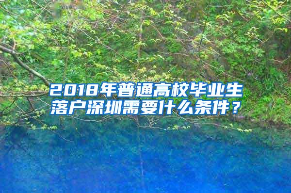 2018年普通高校毕业生落户深圳需要什么条件？