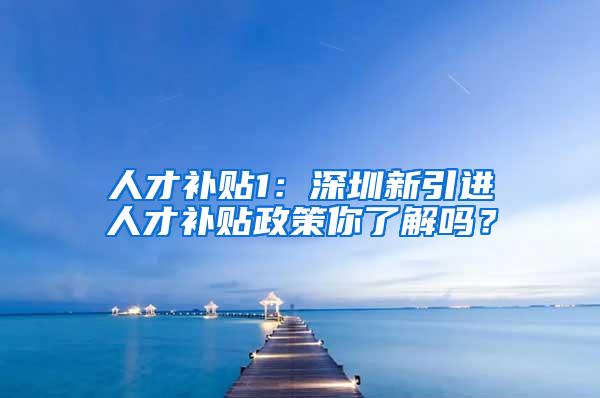 人才补贴1：深圳新引进人才补贴政策你了解吗？