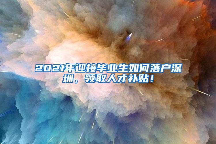 2021年迎接毕业生如何落户深圳，领取人才补贴！