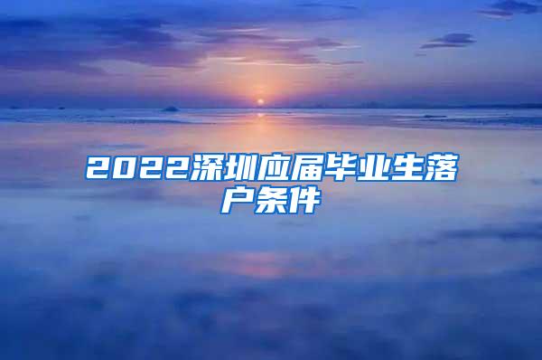 2022深圳应届毕业生落户条件