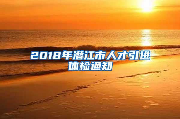 2018年潜江市人才引进体检通知