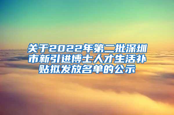 关于2022年第二批深圳市新引进博士人才生活补贴拟发放名单的公示