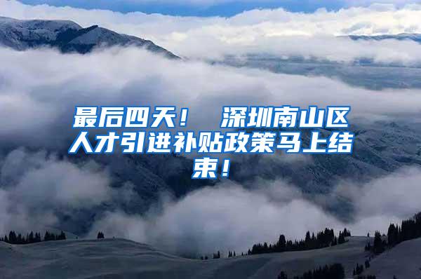 最后四天！ 深圳南山区人才引进补贴政策马上结束！