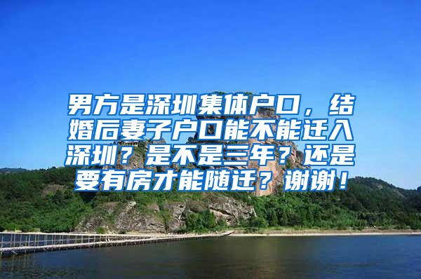 男方是深圳集体户口，结婚后妻子户口能不能迁入深圳？是不是三年？还是要有房才能随迁？谢谢！