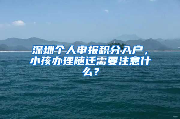 深圳个人申报积分入户，小孩办理随迁需要注意什么？