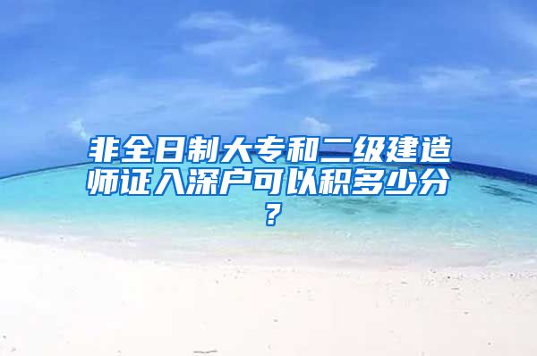 非全日制大专和二级建造师证入深户可以积多少分？