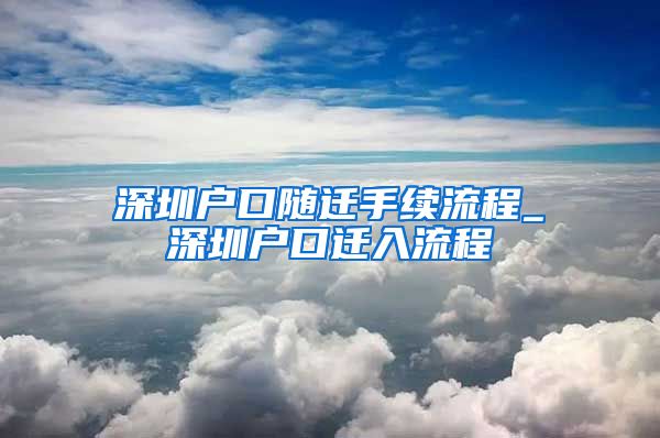 深圳户口随迁手续流程_深圳户口迁入流程