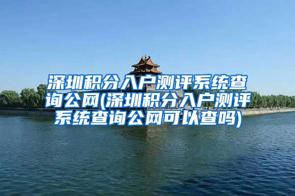 深圳积分入户测评系统查询公网(深圳积分入户测评系统查询公网可以查吗)