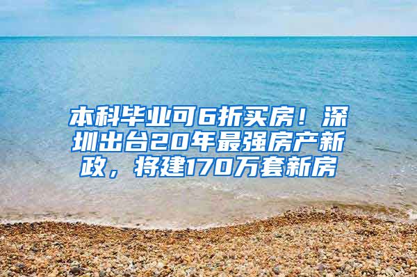 本科毕业可6折买房！深圳出台20年最强房产新政，将建170万套新房