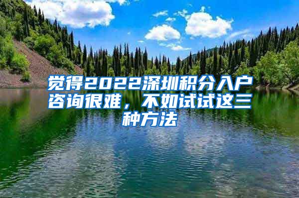 觉得2022深圳积分入户咨询很难，不如试试这三种方法