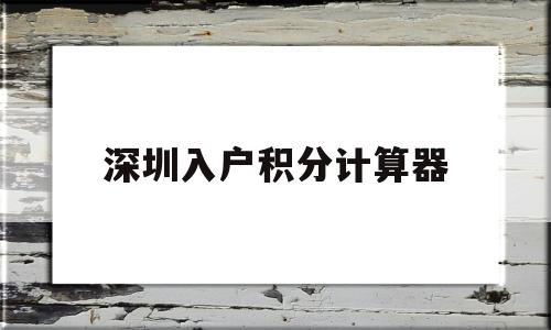 深圳入户积分计算器(深圳住房积分入户计算) 积分入户测评