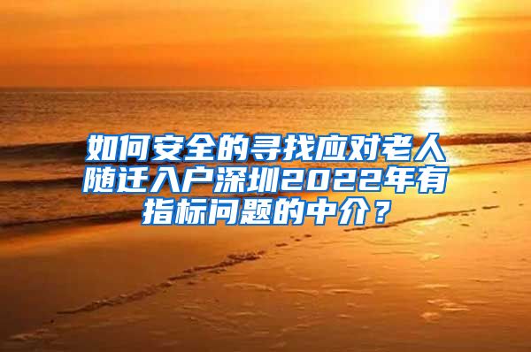 如何安全的寻找应对老人随迁入户深圳2022年有指标问题的中介？