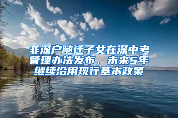 非深户随迁子女在深中考管理办法发布，未来5年继续沿用现行基本政策