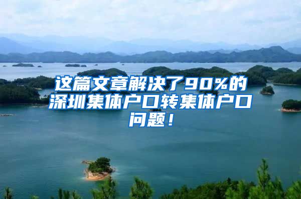 这篇文章解决了90%的深圳集体户口转集体户口问题！