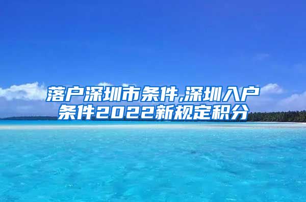 落户深圳市条件,深圳入户条件2022新规定积分