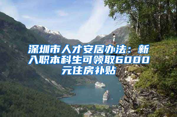 深圳市人才安居办法：新入职本科生可领取6000元住房补贴