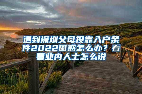 遇到深圳父母投靠入户条件2022困惑怎么办？看看业内人士怎么说