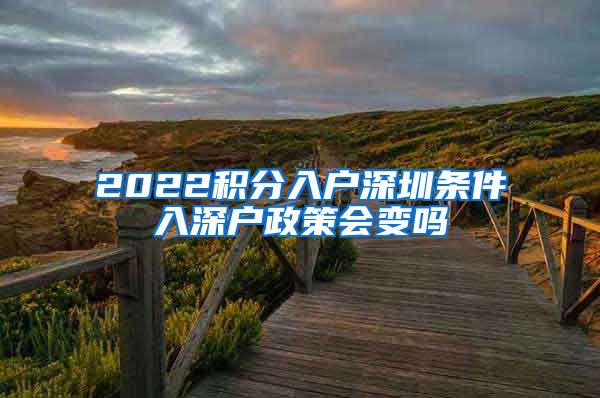 2022积分入户深圳条件入深户政策会变吗