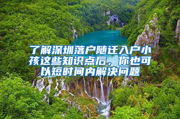 了解深圳落户随迁入户小孩这些知识点后，你也可以短时间内解决问题