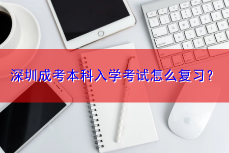 深圳成考本科入学考试怎么复习？