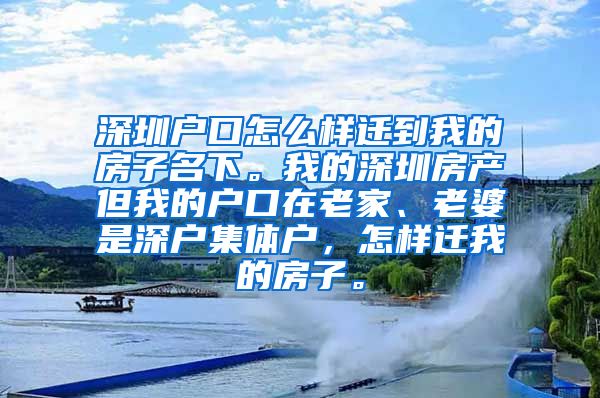 深圳户口怎么样迁到我的房子名下。我的深圳房产但我的户口在老家、老婆是深户集体户，怎样迁我的房子。