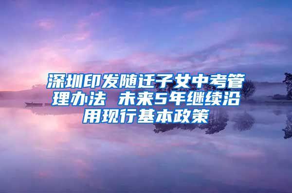 深圳印发随迁子女中考管理办法 未来5年继续沿用现行基本政策