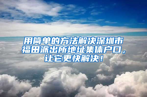 用简单的方法解决深圳市福田派出所地址集体户口，让它更快解决！