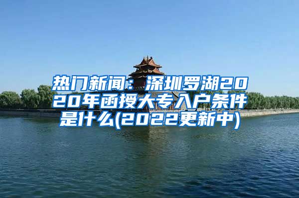 热门新闻：深圳罗湖2020年函授大专入户条件是什么(2022更新中)