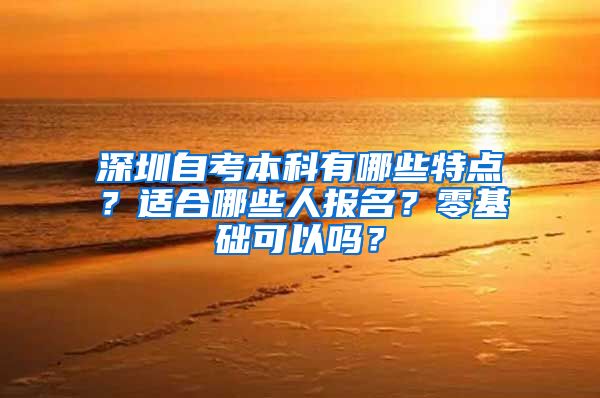 深圳自考本科有哪些特点？适合哪些人报名？零基础可以吗？