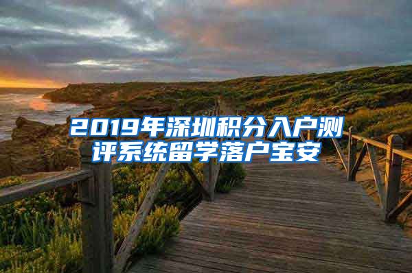 2019年深圳积分入户测评系统留学落户宝安