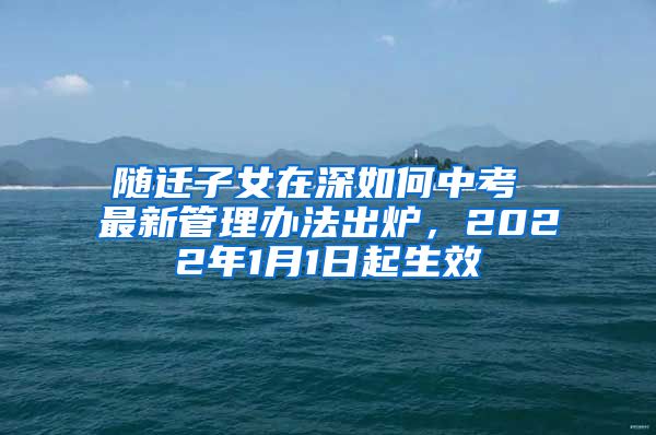 随迁子女在深如何中考 最新管理办法出炉，2022年1月1日起生效