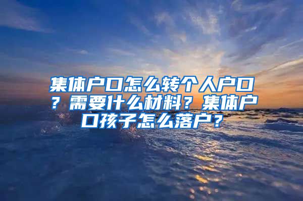 集体户口怎么转个人户口？需要什么材料？集体户口孩子怎么落户？