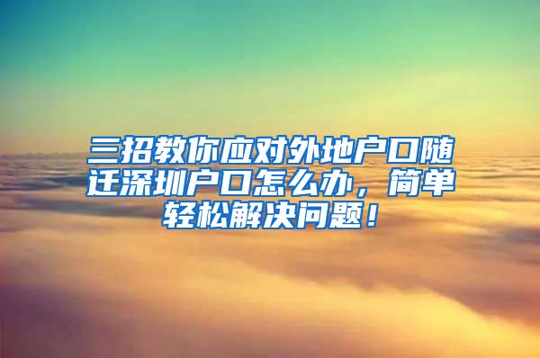 三招教你应对外地户口随迁深圳户口怎么办，简单轻松解决问题！