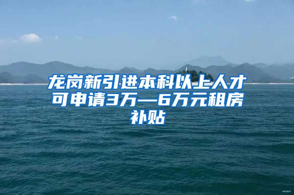 龙岗新引进本科以上人才可申请3万—6万元租房补贴