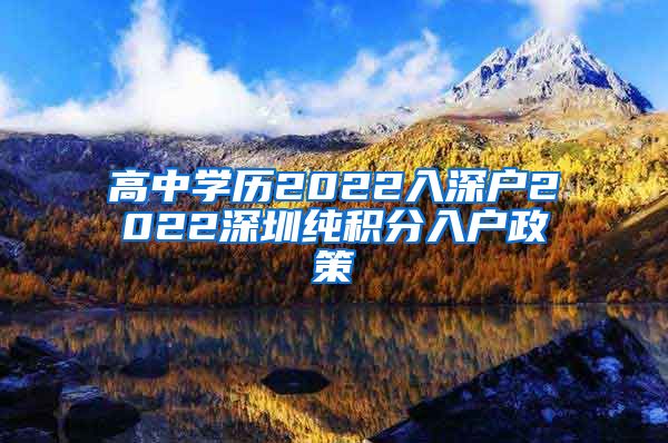 高中学历2022入深户2022深圳纯积分入户政策